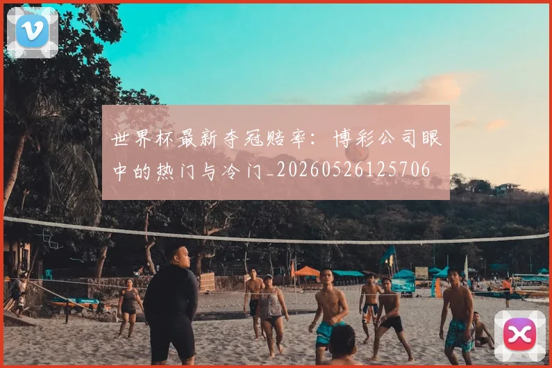 世界杯最新夺冠赔率:博彩公司眼中的热门与冷门_20260526125706
