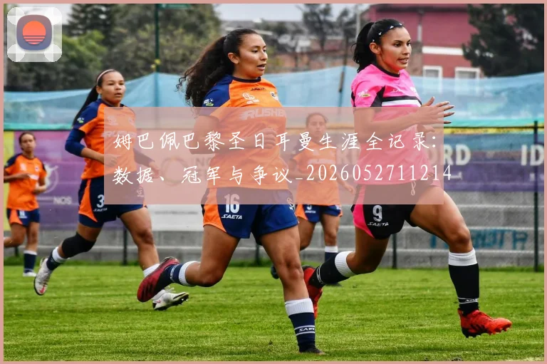 姆巴佩巴黎圣日耳曼生涯全记录:数据、冠军与争议_20260527112145_20260609170630