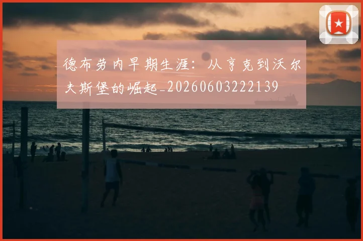 德布劳内早期生涯:从亨克到沃尔夫斯堡的崛起_20260603222139