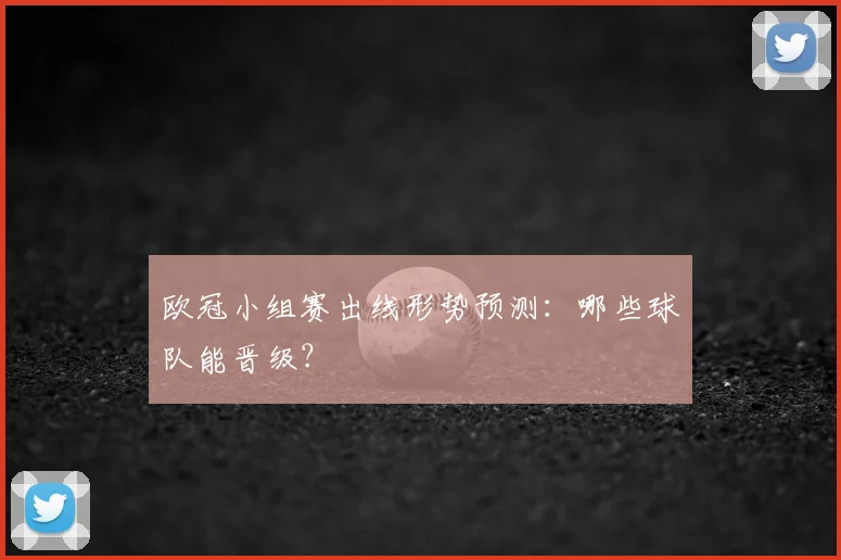 欧冠小组赛出线形势预测:哪些球队能晋级?