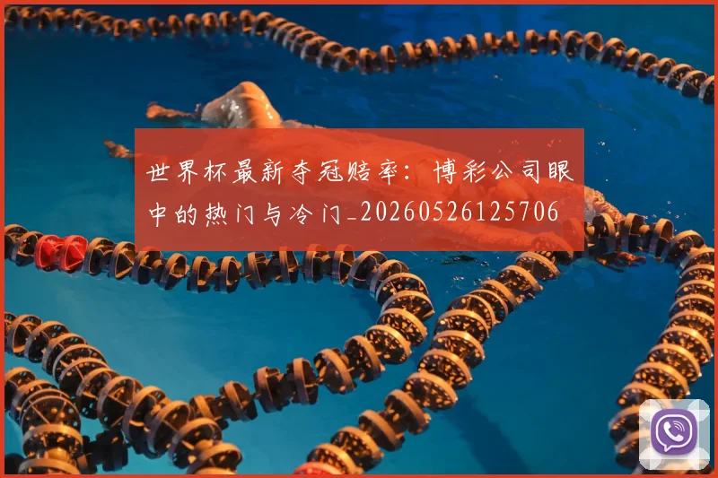 世界杯最新夺冠赔率:博彩公司眼中的热门与冷门_20260526125706