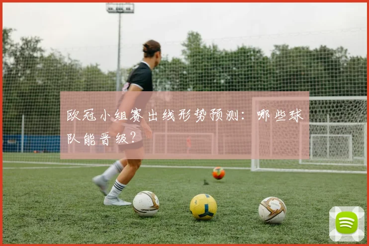 欧冠小组赛出线形势预测:哪些球队能晋级?