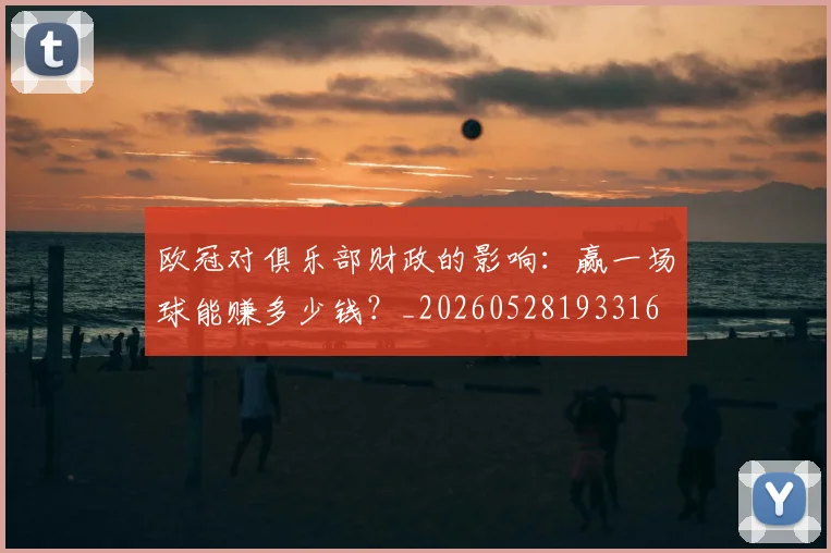 欧冠对俱乐部财政的影响:赢一场球能赚多少钱?_20260528193316