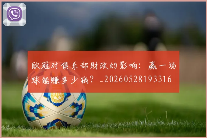 欧冠对俱乐部财政的影响:赢一场球能赚多少钱?_20260528193316