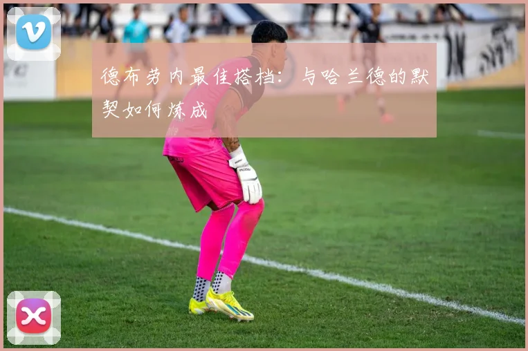 德布劳内最佳搭档:与哈兰德的默契如何炼成